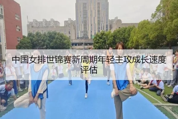 中国女排世锦赛新周期年轻主攻成长速度评估