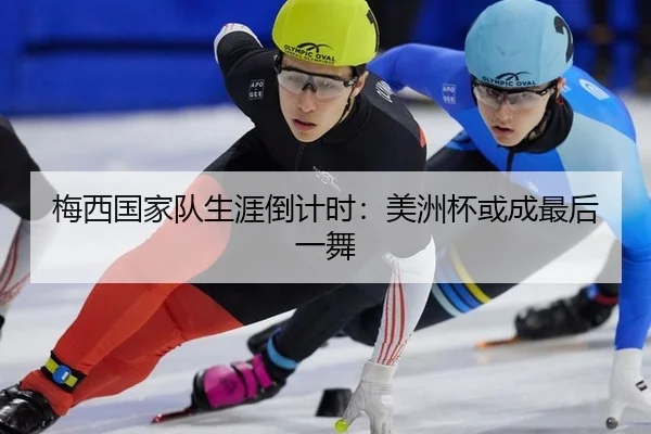 梅西国家队生涯倒计时：美洲杯或成最后一舞