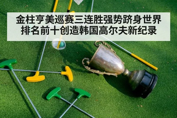 金柱亨美巡赛三连胜强势跻身世界排名前十创造韩国高尔夫新纪录