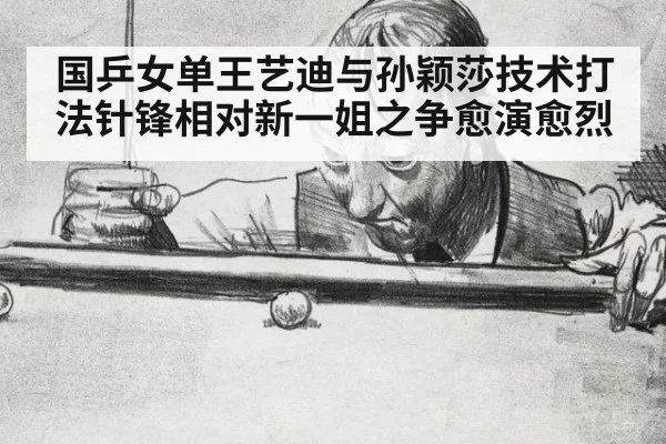 国乒女单王艺迪与孙颖莎技术打法针锋相对新一姐之争愈演愈烈