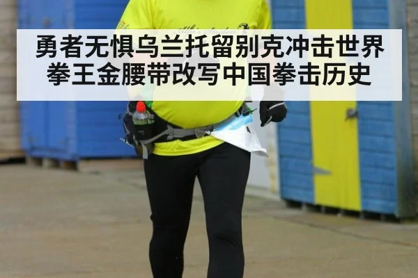 勇者无惧乌兰托留别克冲击世界拳王金腰带改写中国拳击历史